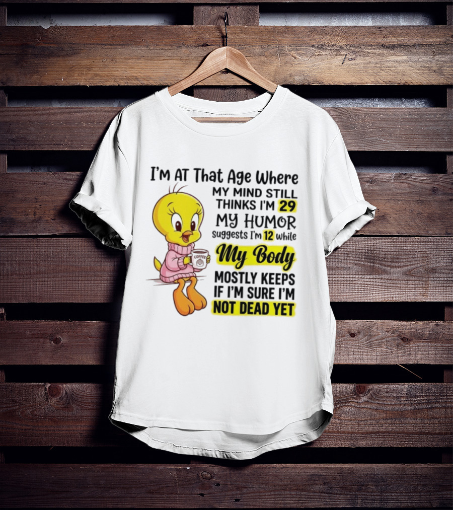 I'm At That Age Where My Mind Still Thinks I'm 29 Tweety Bird My Humor Suggests I'm 12 While My Body Mostly Keeps If I'm Sure I'm Not Dead Yet T-Shirt