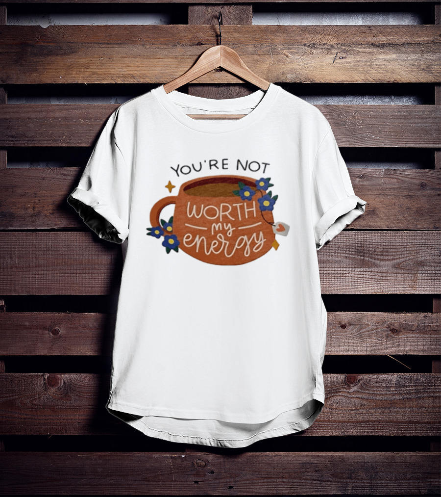 You're Not Worth My Energy Coffee With Blue Flowers And Tea Bag T-Shirt