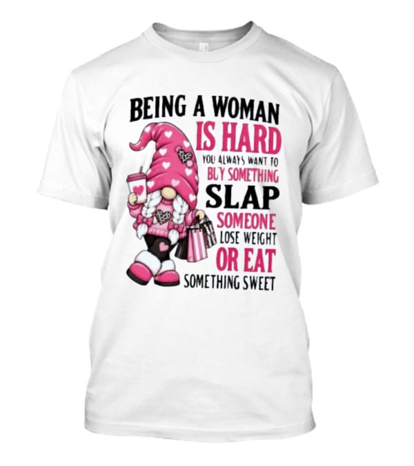 Being A Woman Is Hard Buy Something Slap Someone Lose Weight Or Eat Something Sweet Gnome T-Shirt