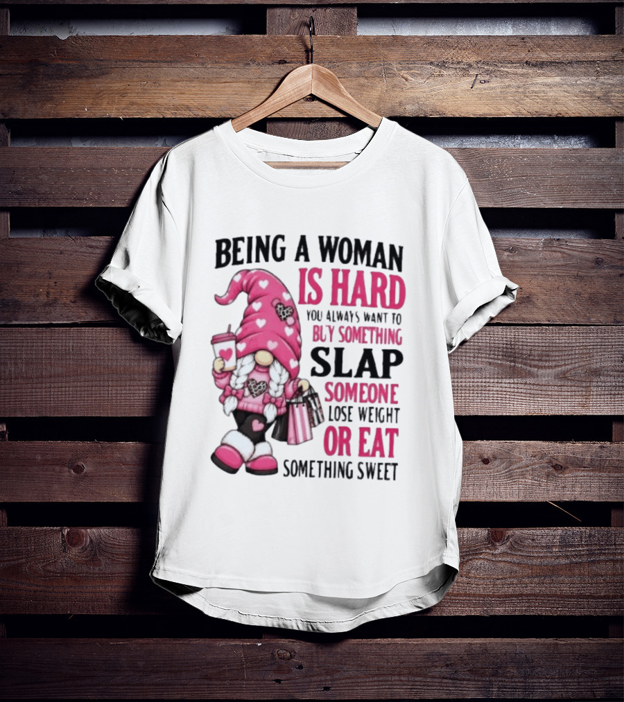 Being A Woman Is Hard Buy Something Slap Someone Lose Weight Or Eat Something Sweet Gnome T-Shirt