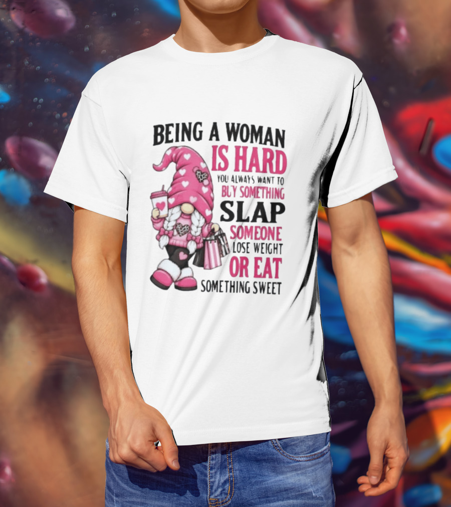 Being A Woman Is Hard Buy Something Slap Someone Lose Weight Or Eat Something Sweet Gnome T-Shirt