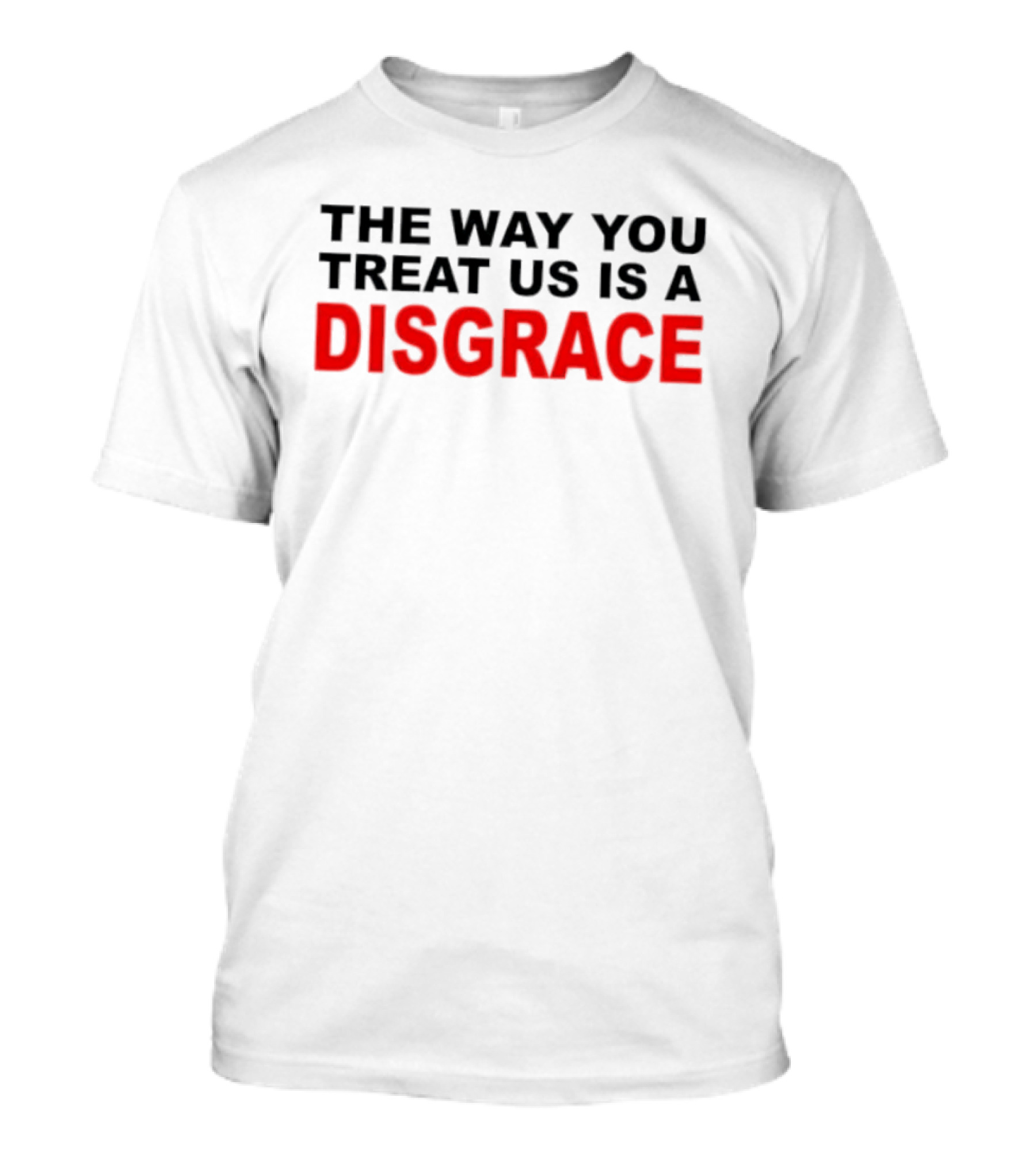 The Way You Treat Us Is A Disgrace T-Shirt