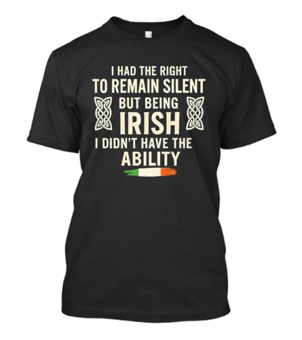 I Had The Right To Remain Silent But Being Irish I Didn't Have The Ability Irish Flag And Celtic Knot T-Shirt