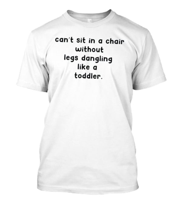 Can't Sit In A Chair Without Legs Dangling Like A Toddler T-Shirt