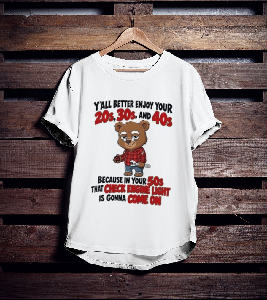 Y'all Better Enjoy Your 20s 30s And 40s Because In Your 50s That Check Engine Light Is Gonna Come On Bear T-Shirt