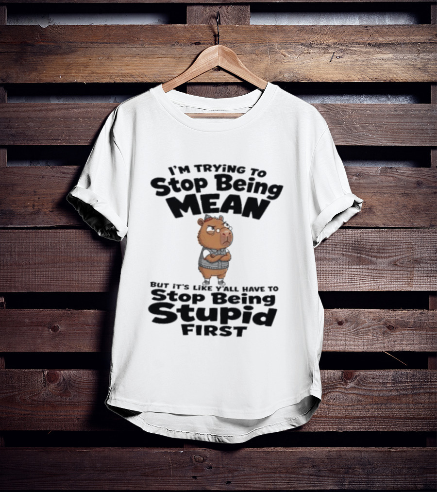 I'm Trying To Stop Being Mean But It's Like Y'all Have To Stop Being Stupid First Capybara T-Shirt