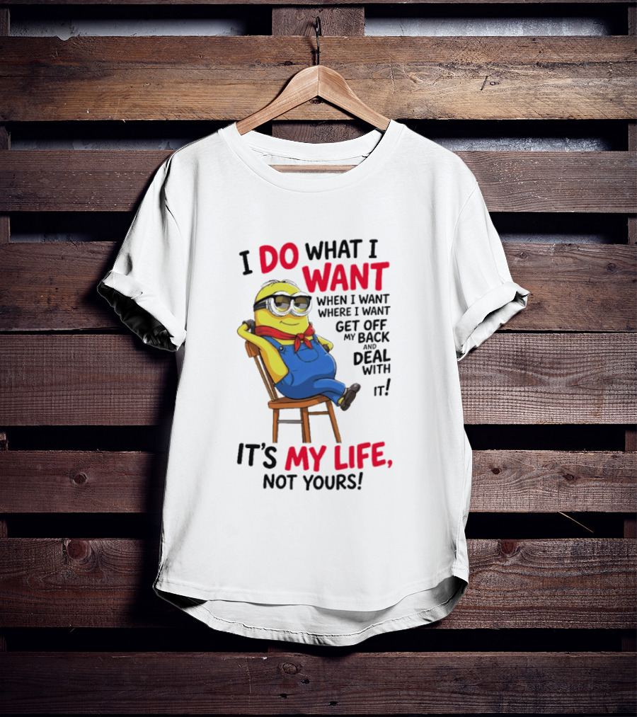 Minion I Do What I Want When I Want Get Off My Back Deal With It It's My Life Not Yours T-Shirt