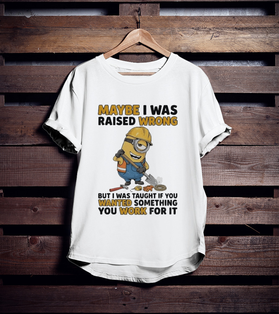 Minion Maybe I Was Raised Wrong But I Was Taught If You Wanted Something You Work For It Construction Worker T-Shirt