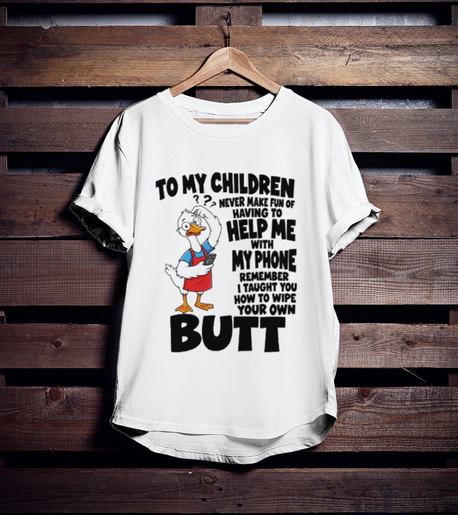 To My Children Never Make Fun Of Having To Help Me With My Phone Remember I Taught You How To Wipe Your Own Butt Duck T-Shirt