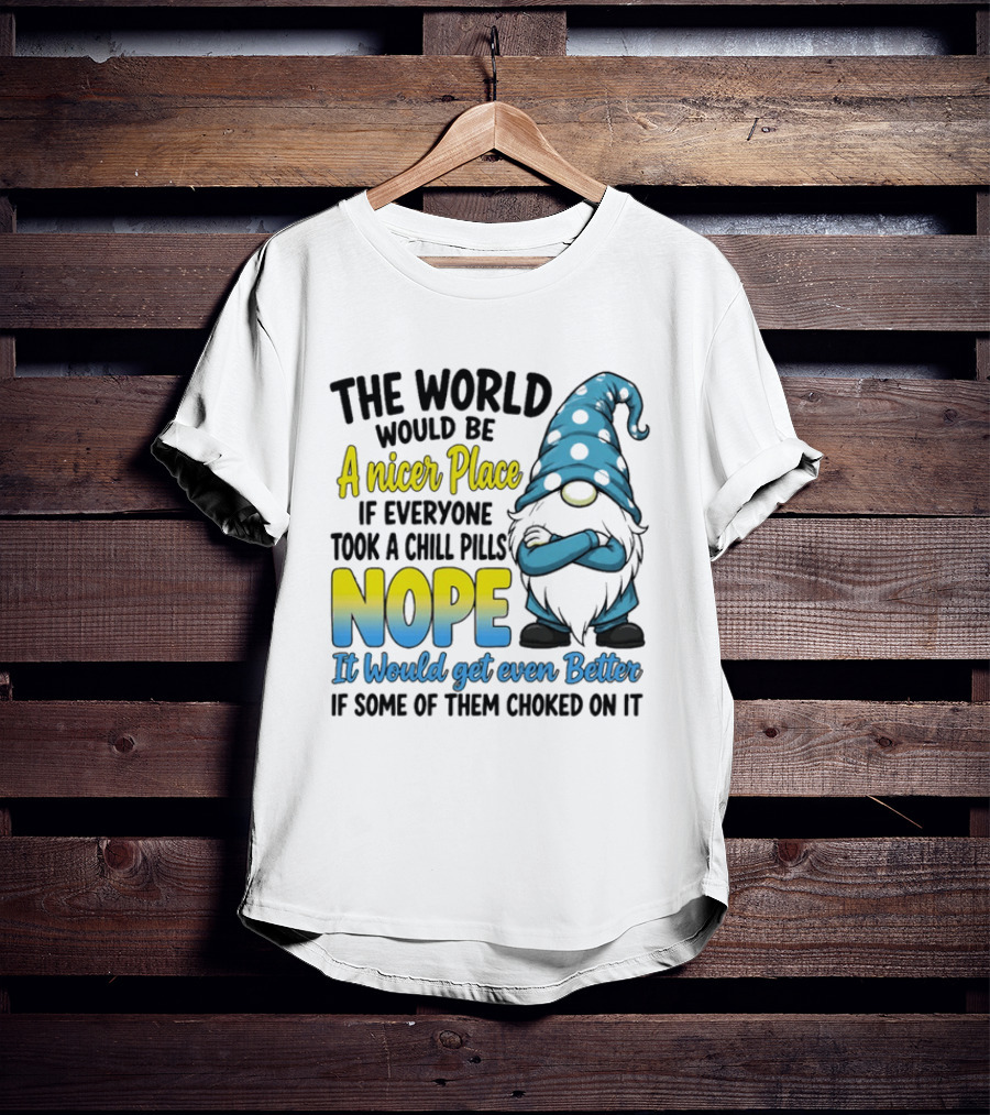 The World Would Be A Nicer Place If Everyone Took A Chill Pills Nope It Would Get Even Better If Some Of Them Choked On It Gnomie T-Shirt