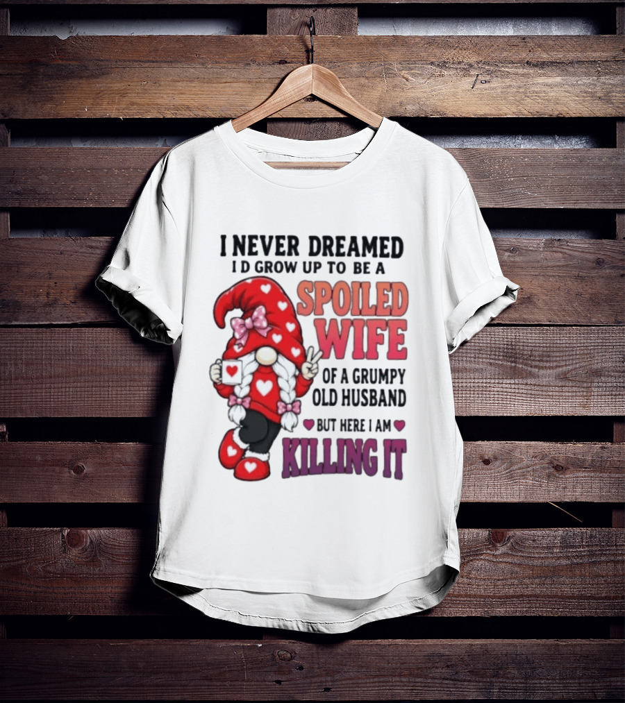 I Never Dreamed I'd Grow Up To Be A Spoiled Wife Of A Grumpy Old Husband Gnome Killing It T-Shirt