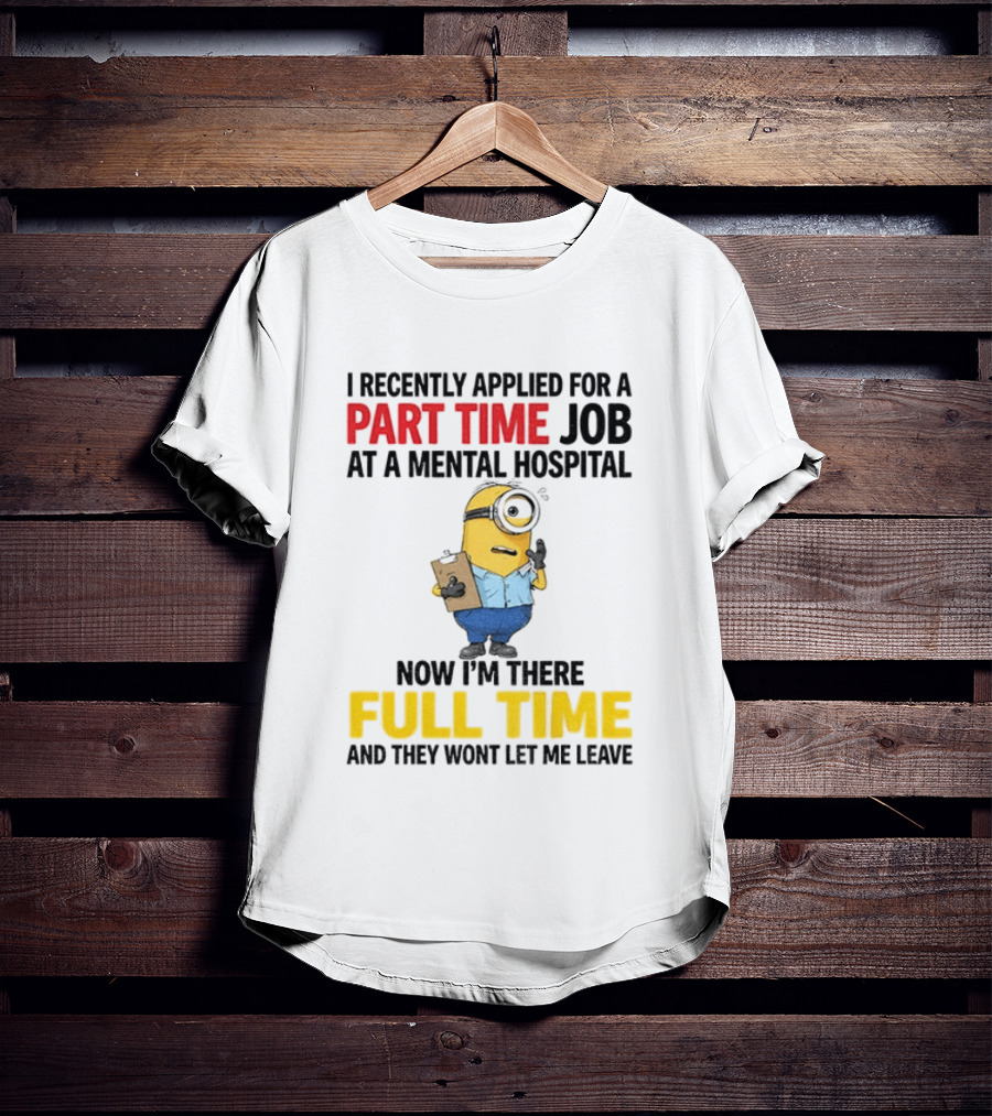 I Recently Applied For A Part Time Job At A Mental Hospital Minion Now I'm There Full Time And They Won't Let Me Leave T-Shirt