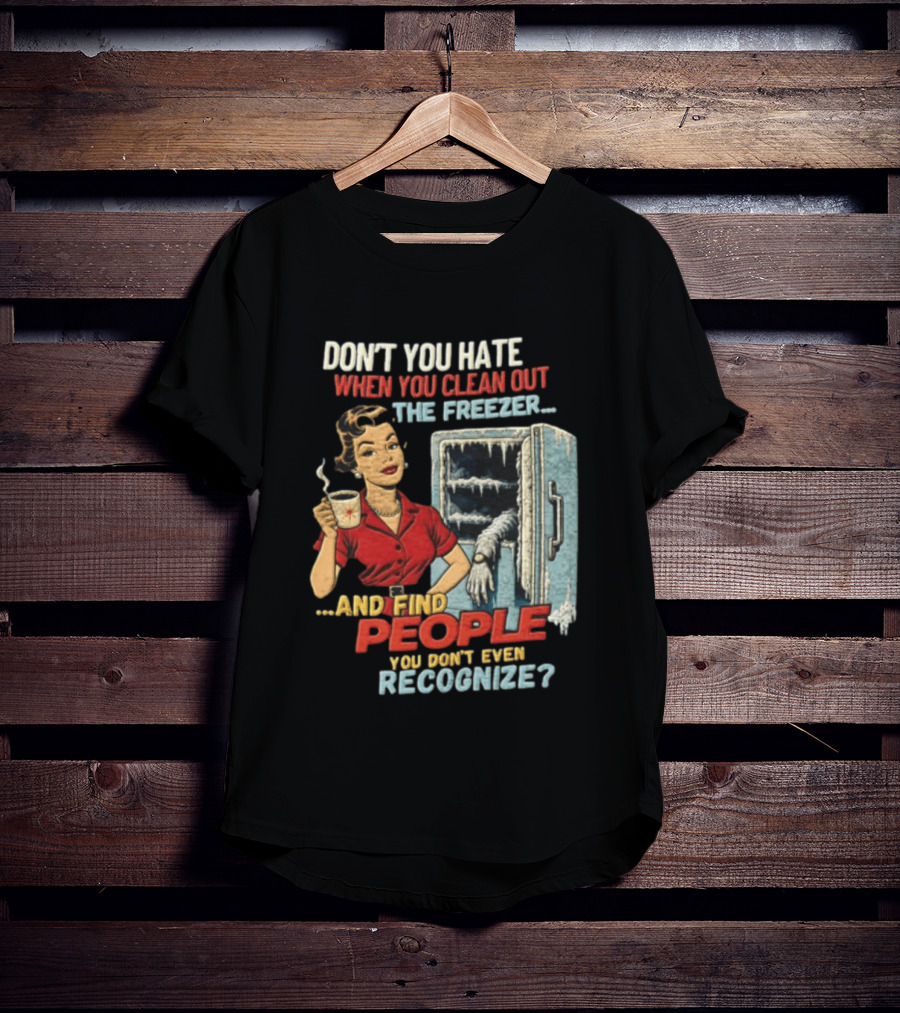 Don't You Hate When You Clean Out The Freezer And Find People You Don't Even Recognize T-Shirt