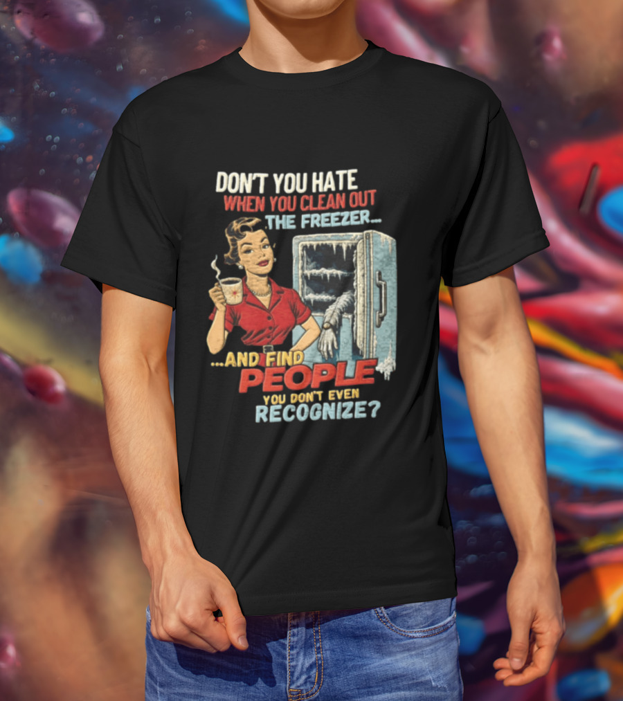 Don't You Hate When You Clean Out The Freezer And Find People You Don't Even Recognize T-Shirt