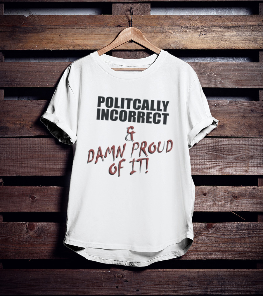 Politically Incorrect & Damn Proud Of It T-Shirt