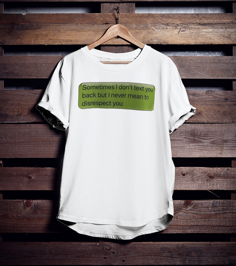Sometimes I Don't Text You Back But I Never Mean To Disrespect You T-Shirt