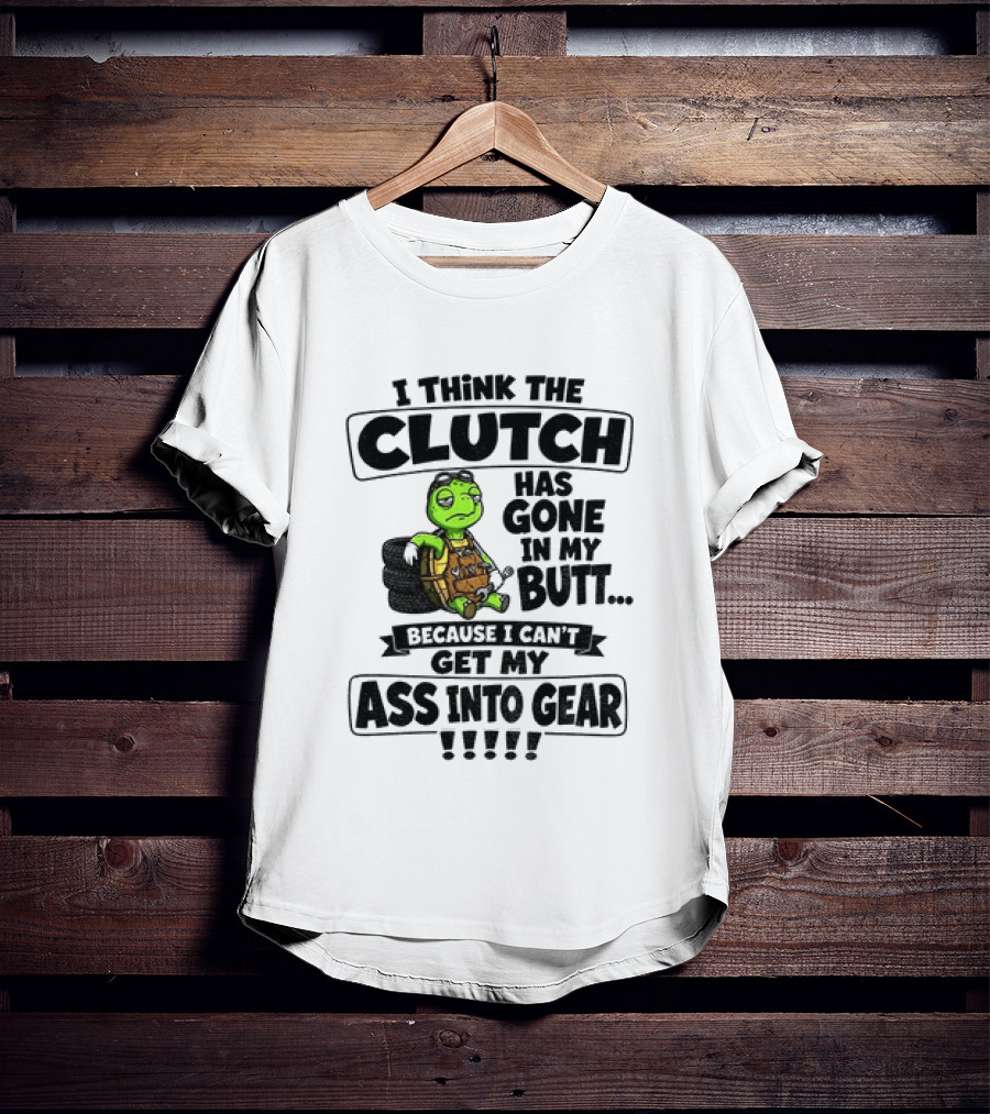 I Think The Clutch Has Gone In My Butt Because I Can't Get My Ass Into Gear Turtle T-Shirt