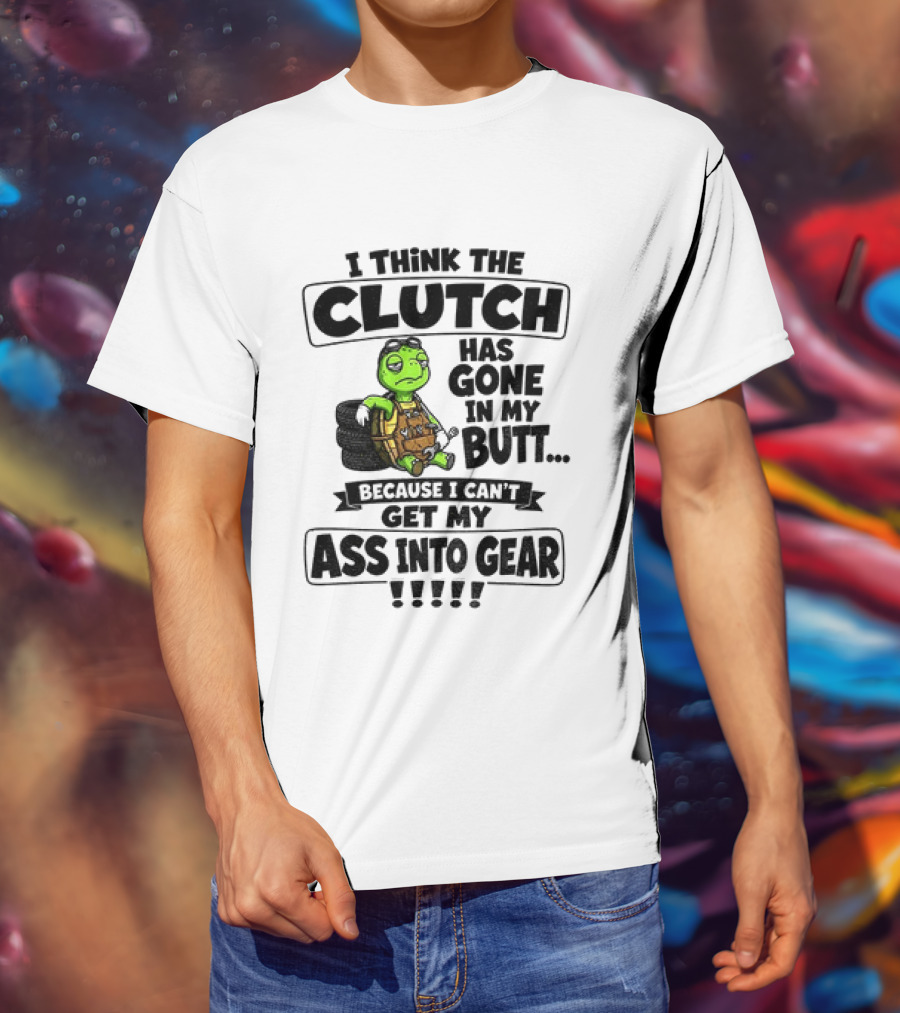 I Think The Clutch Has Gone In My Butt Because I Can't Get My Ass Into Gear Turtle T-Shirt