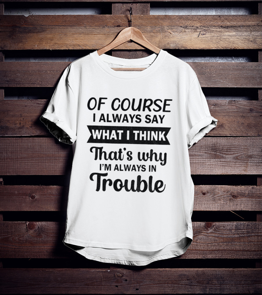Of Course I Always Say What I Think That's Why I'm Always In Trouble T-Shirt