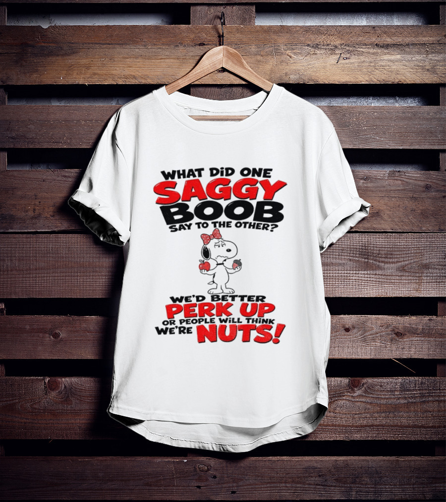 What Did One Saggy Boob Say To The Other Perk Up Or People Will Think We're Nuts Snoopy T-Shirt