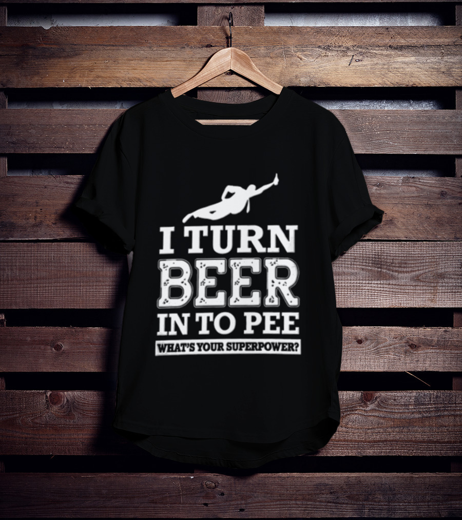 I Turn Beer Into Pee What's Your Superpower Funny Drinking Humor T-Shirt