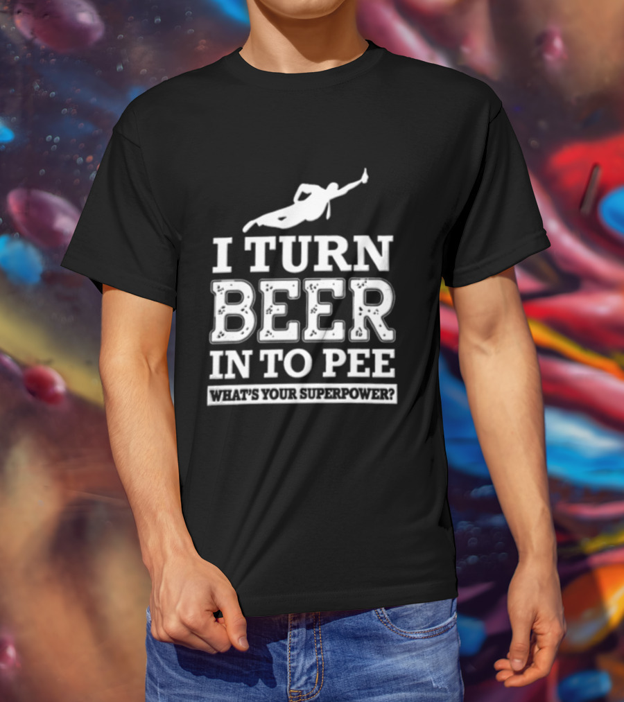 I Turn Beer Into Pee What's Your Superpower Funny Drinking Humor T-Shirt