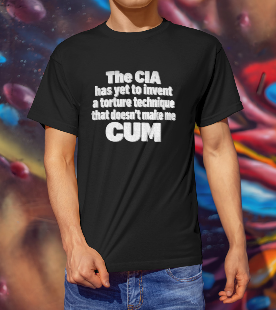 The CIA Has Yet To Invent A Torture Technique That Doesn't Make Me Cum T-Shirt
