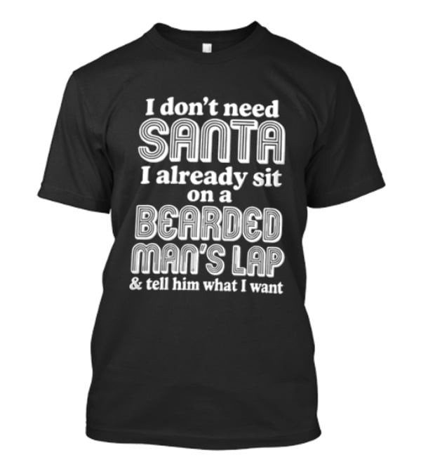 I Don't Need Santa I Already Sit On A Bearded Man's Lap And Tell Him What I Want T-Shirt