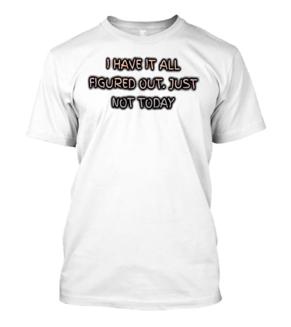 I Have It All Figured Out Just Not Today Fun Humor T-Shirt