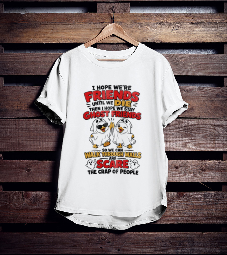 I Hope We Are Friends Until We Die Then I Hope We Stay Ghost Friends Walk Through Walls Scare People T-Shirt