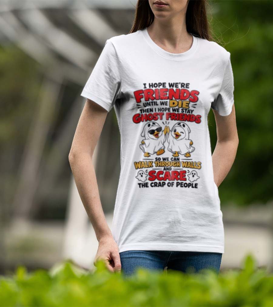I Hope We Are Friends Until We Die Then I Hope We Stay Ghost Friends Walk Through Walls Scare People T-Shirt