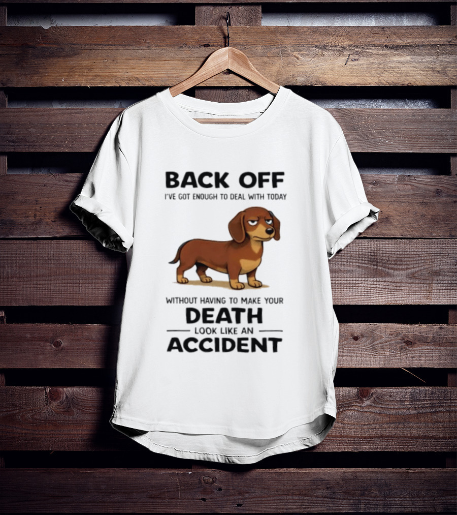 Back Off I've Got Enough To Deal With Today Without Having To Make Your Death Look Like An Accident Dachshund T-Shirt