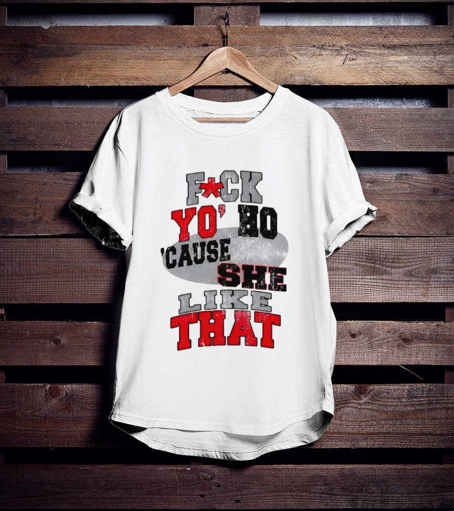 F*ck Yo' Ho 'Cause She Like That Sassy T-Shirt