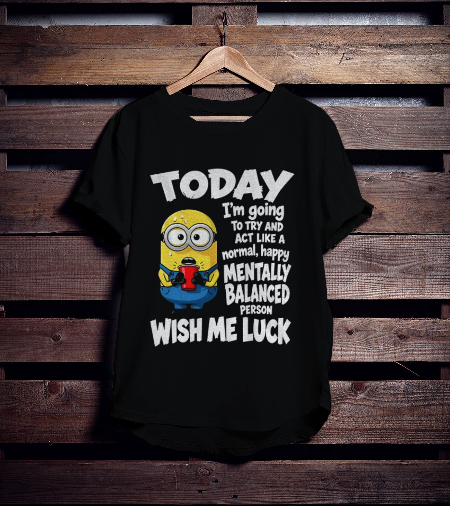 Minion Today I'm Going To Try And Act Like A Normal Happy Mentally Balanced Person Wish Me Luck T-Shirt
