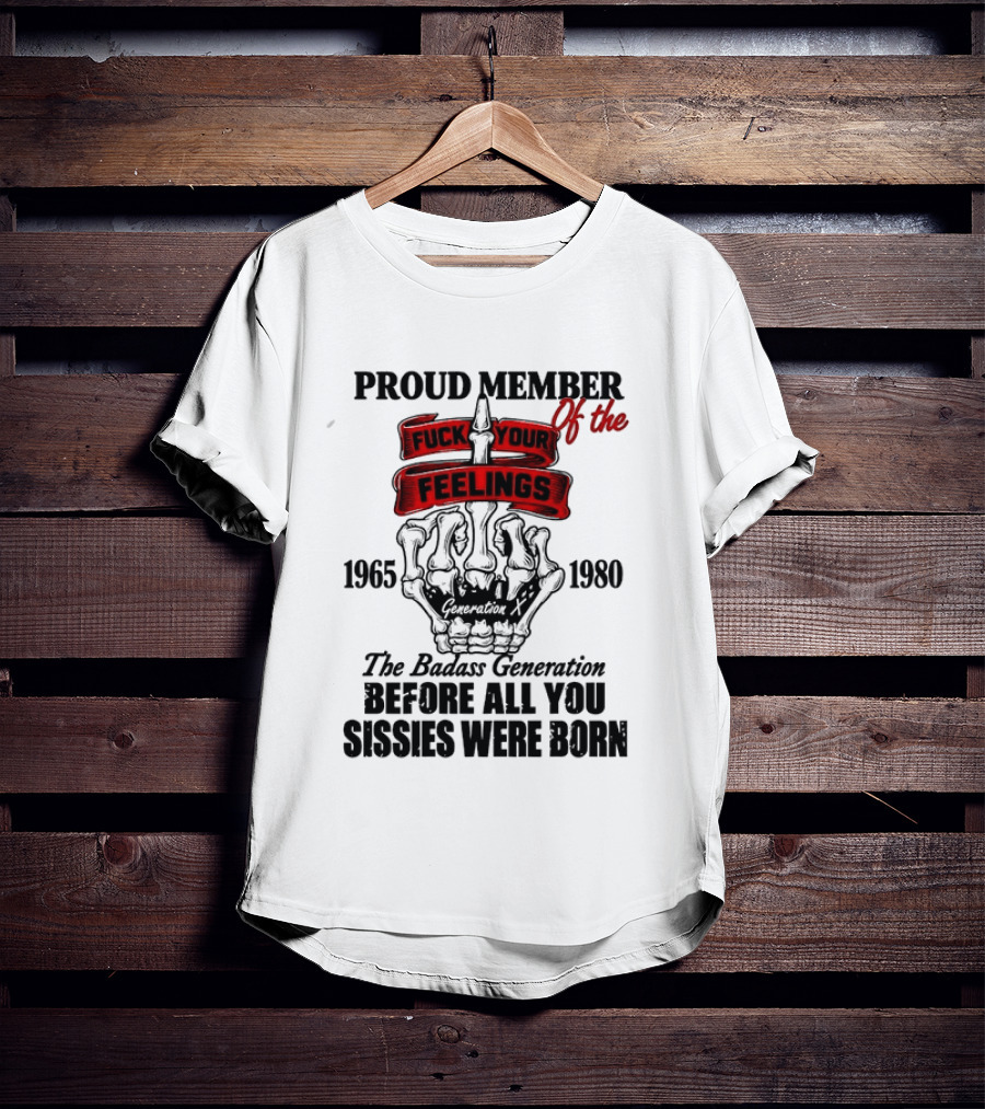 Proud Member Generation X 1965 1980 Fuck Your Feelings Badass Generation Before All You Sissies Were Born T-Shirt