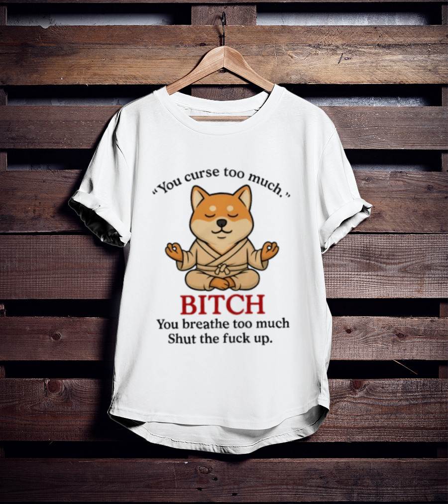 You Curse Too Much Bitch You Breathe Too Much Shut The Fuck Up Shiba Inu T-Shirt