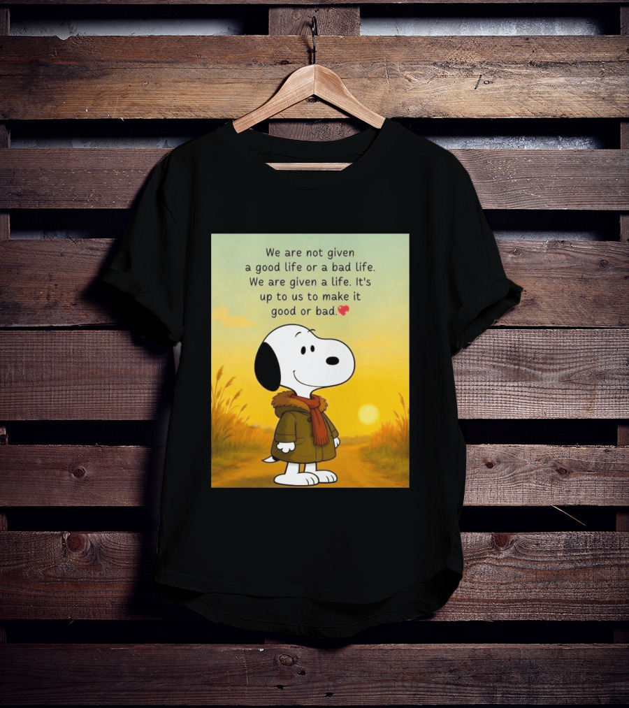 Snoopy We Are Not Given A Good Life Or A Bad Life We Are Given A Life It's Up To Us To Make It Good Or Bad T-Shirt