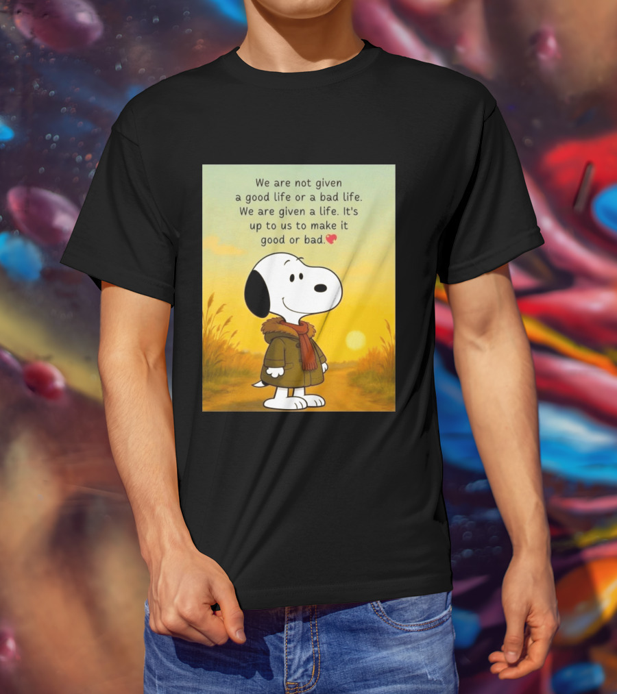 Snoopy We Are Not Given A Good Life Or A Bad Life We Are Given A Life It's Up To Us To Make It Good Or Bad T-Shirt