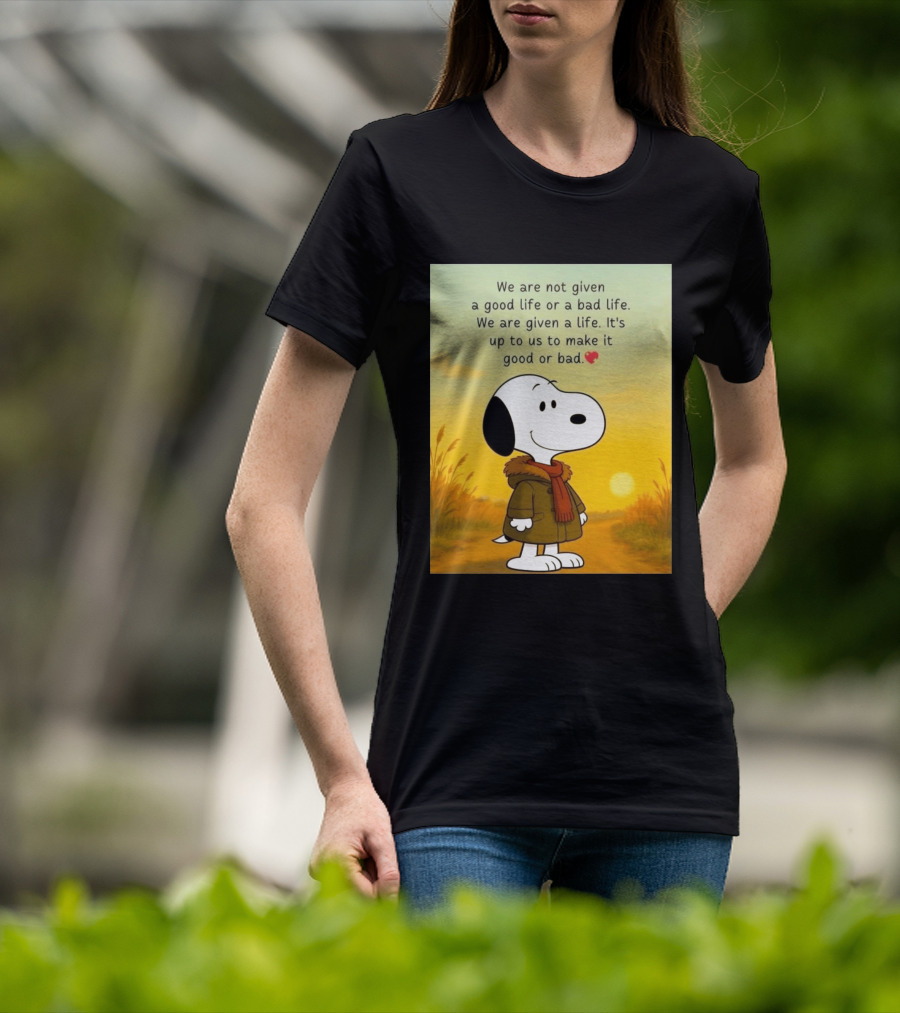 Snoopy We Are Not Given A Good Life Or A Bad Life We Are Given A Life It's Up To Us To Make It Good Or Bad T-Shirt
