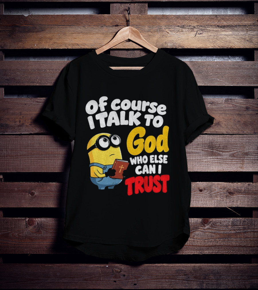 Of Course I Talk To God Who Else Can I Trust Minion T-Shirt