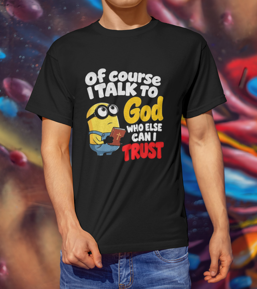 Of Course I Talk To God Who Else Can I Trust Minion T-Shirt