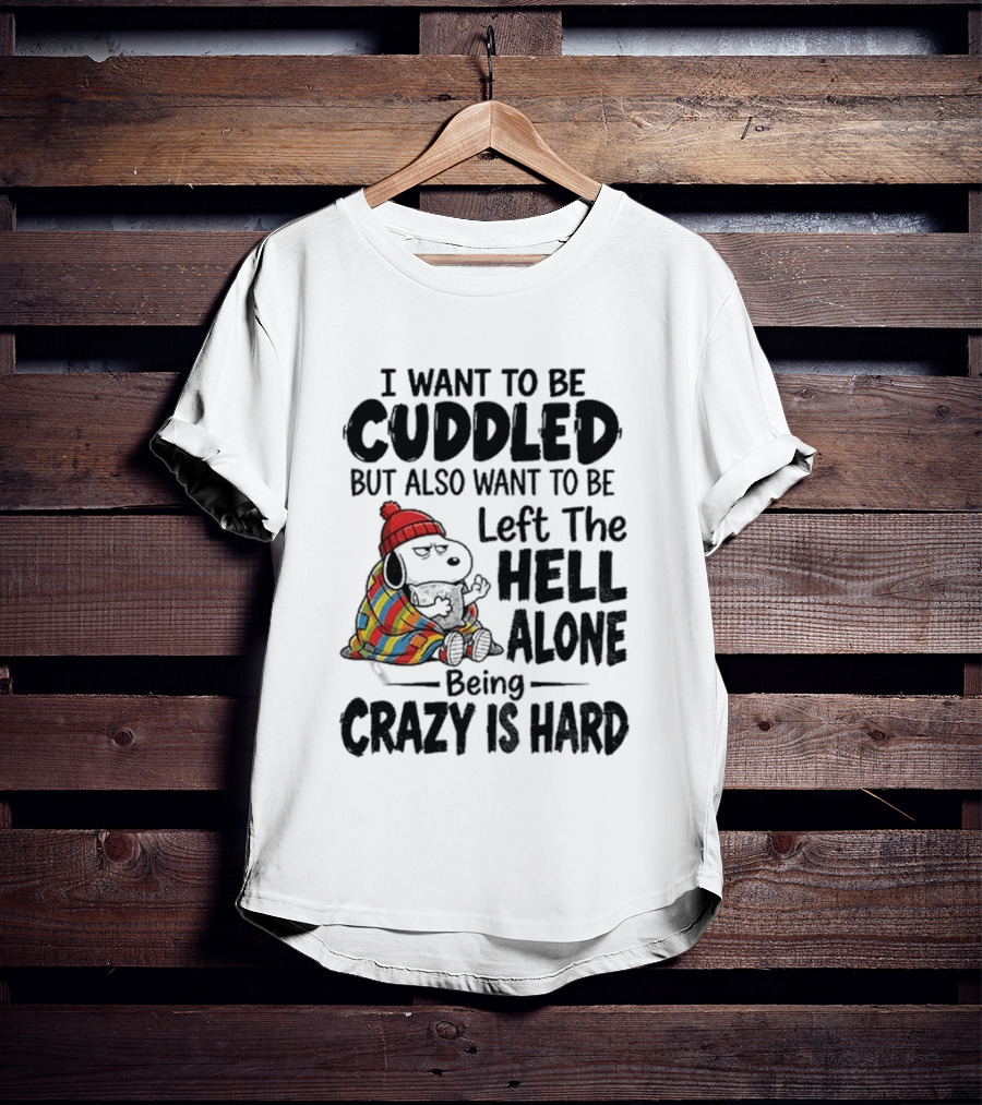 I Want To Be Cuddled But Also Want To Be Left The Hell Alone Being Crazy Is Hard T-Shirt