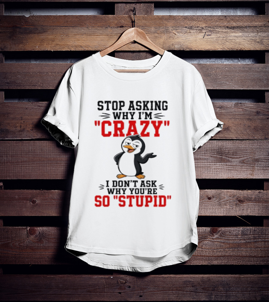 Stop Asking Why I'm Crazy I Don't Ask Why You're So Stupid Penguin T-Shirt