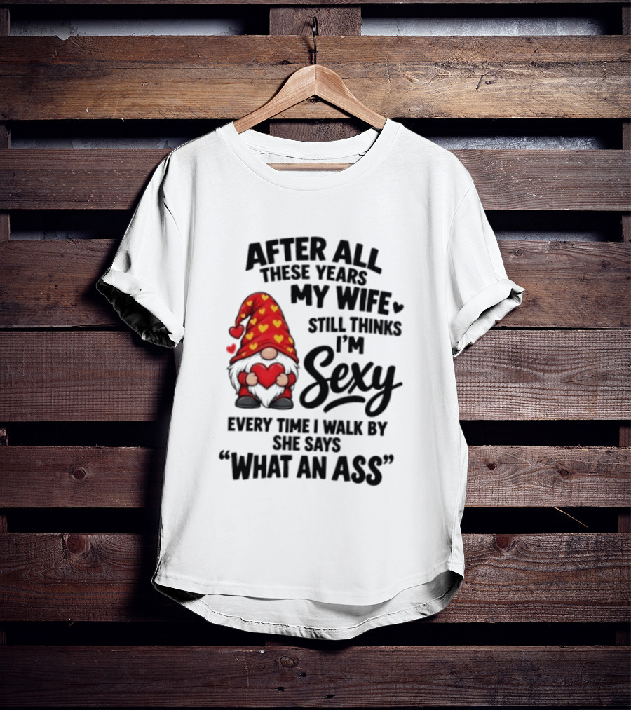 After All These Years My Wife Still Thinks I'm Sexy Every Time I Walk By She Says What An Ass T-Shirt