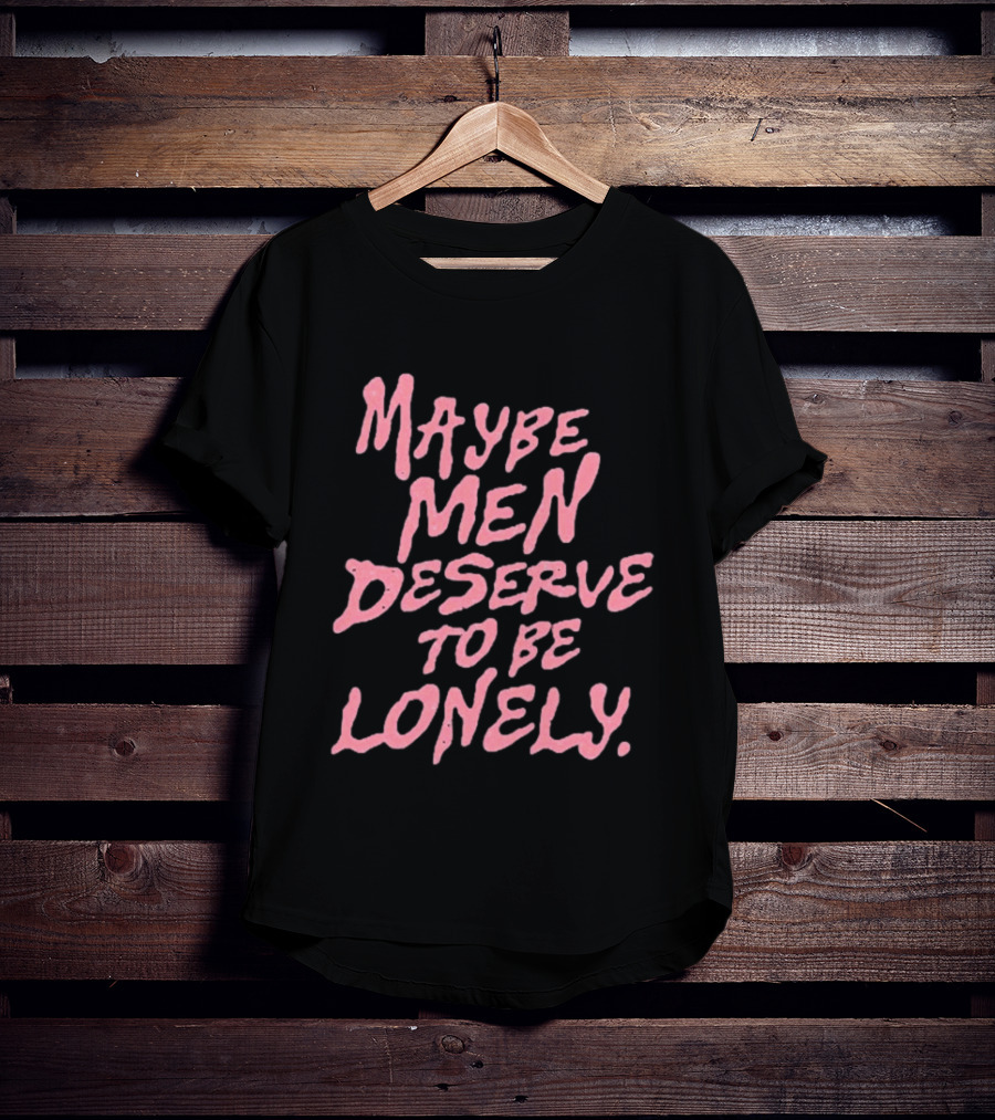 Maybe Men Deserve To Be Lonely T-Shirt