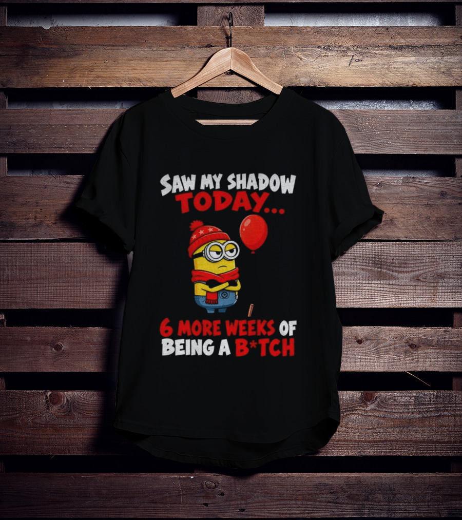 Saw My Shadow Today Minion 6 More Weeks Of Being A B*tch Winter Humor T-Shirt