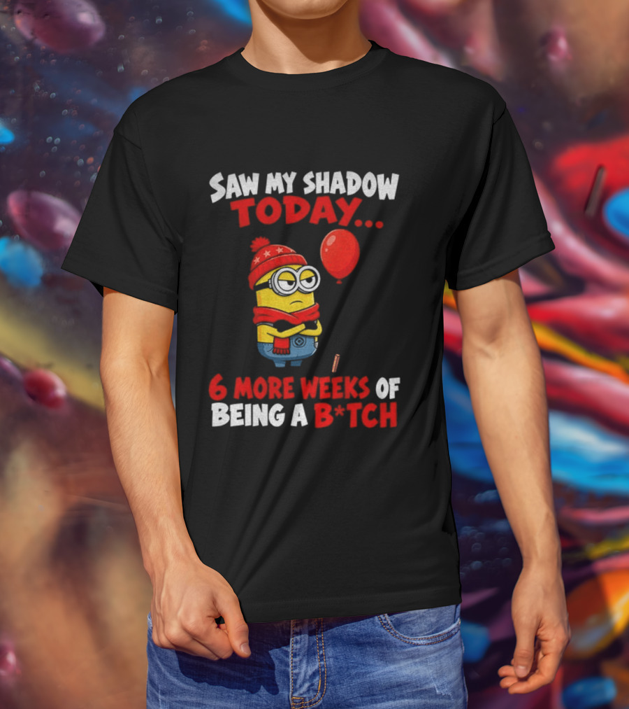 Saw My Shadow Today Minion 6 More Weeks Of Being A B*tch Winter Humor T-Shirt