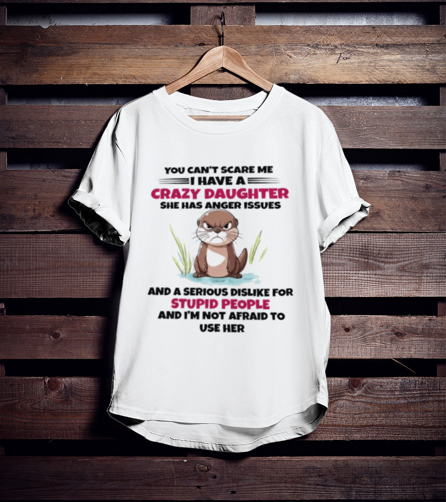 You Can't Scare Me Crazy Daughter Anger Issues Serious Dislike For Stupid People Otter T-Shirt