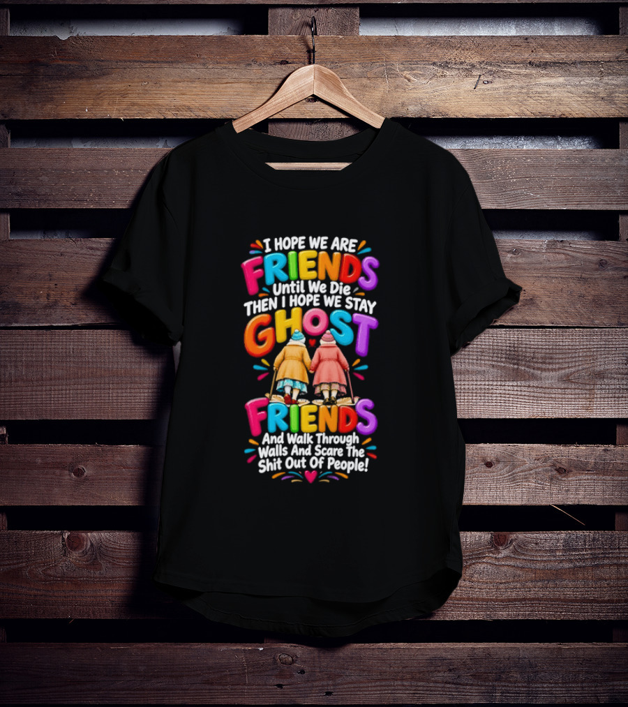 I Hope We Are Friends Until We Die Then I Hope We Stay Ghost Friends And Walk Through Walls Scaring People T-Shirt