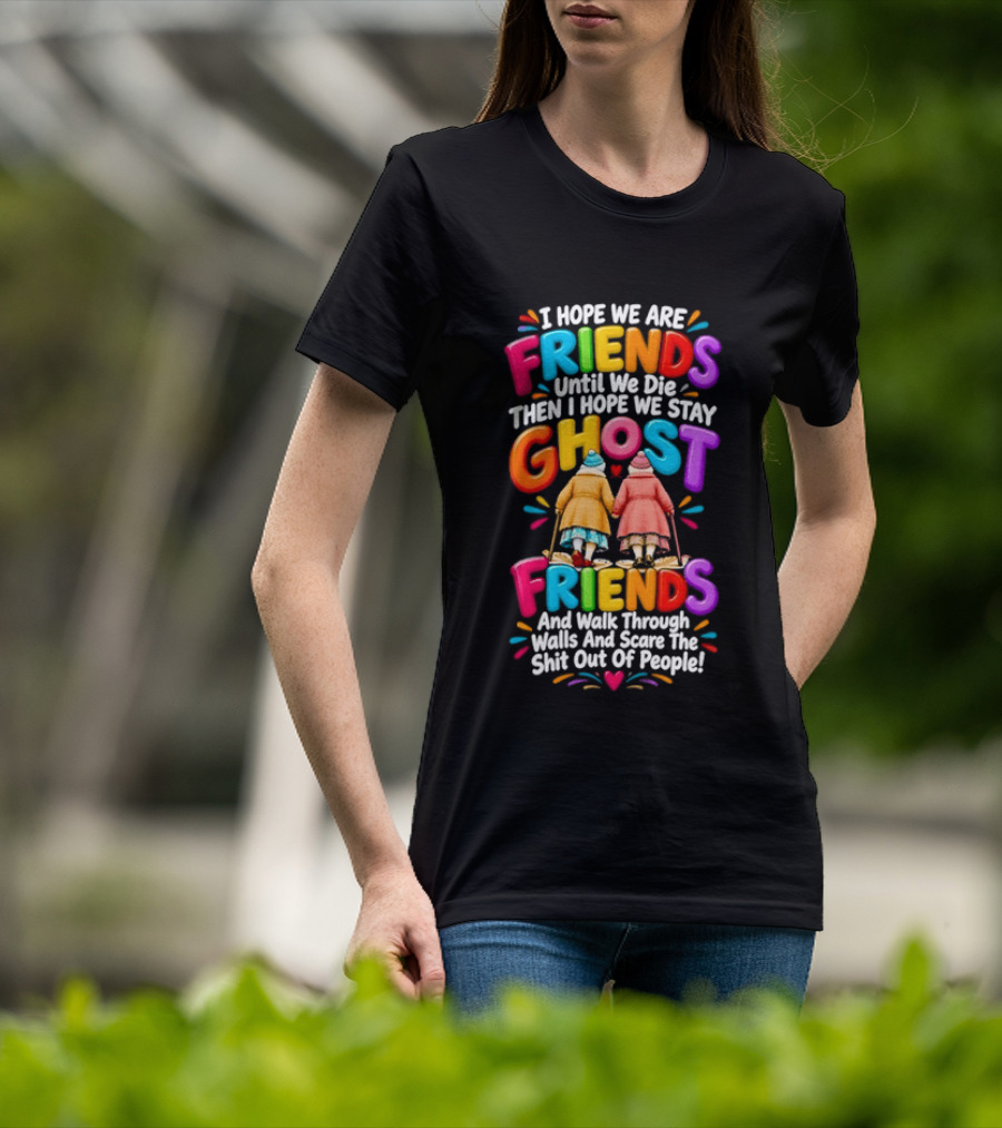 I Hope We Are Friends Until We Die Then I Hope We Stay Ghost Friends And Walk Through Walls Scaring People T-Shirt